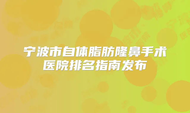 宁波市自体脂肪隆鼻手术医院排名指南发布