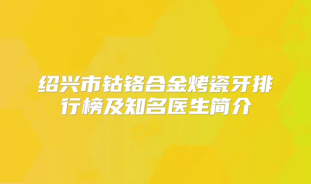 绍兴市钴铬合金烤瓷牙排行榜及知名医生简介