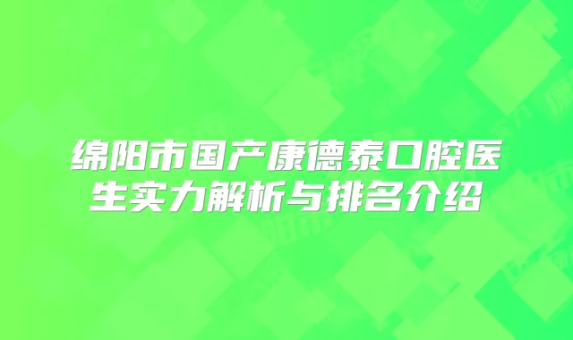 绵阳市国产康德泰口腔医生实力解析与排名介绍