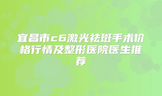 宜昌市c6激光祛斑手术价格行情及整形医院医生推荐