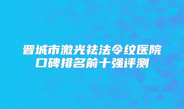 晋城市激光祛法令纹医院口碑排名前十强评测