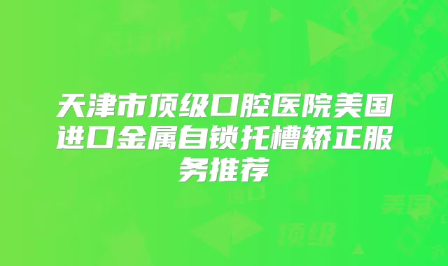 天津市口腔医院美国进口金属自锁托槽矫正服务推荐