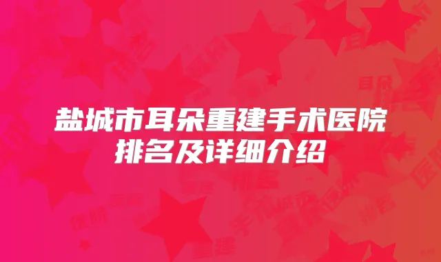 盐城市耳朵重建手术医院排名及详细介绍
