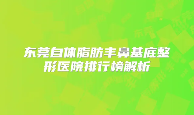东莞自体脂肪丰鼻基底整形医院排行榜解析
