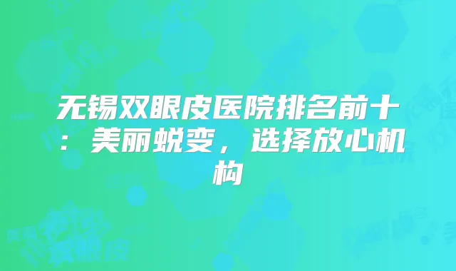 无锡双眼皮医院排名前十：美丽蜕变，选择放心机构