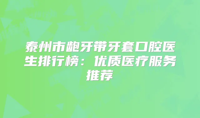 泰州市龅牙带牙套口腔医生排行榜：优质医疗服务推荐