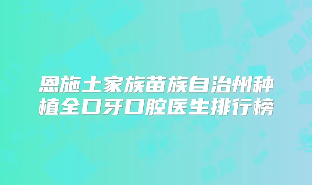 恩施土家族苗族自治州种植全口牙口腔医生排行榜