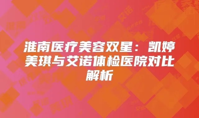 淮南医疗美容双星:凯婷美琪与艾诺体检医院对比解析