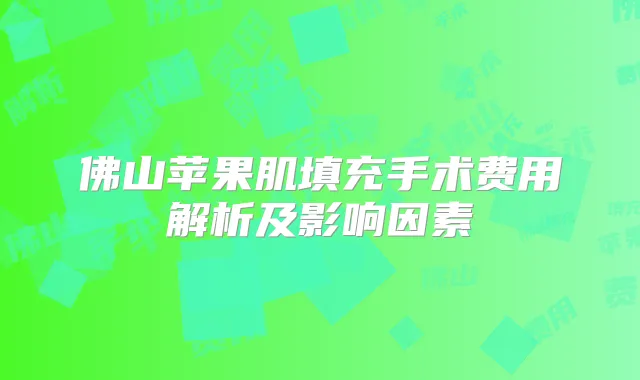 佛山苹果肌填充手术费用解析及影响因素