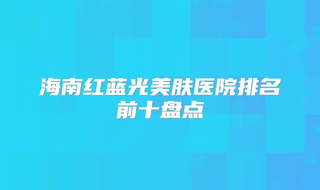 海南红蓝光美肤医院排名前十盘点
