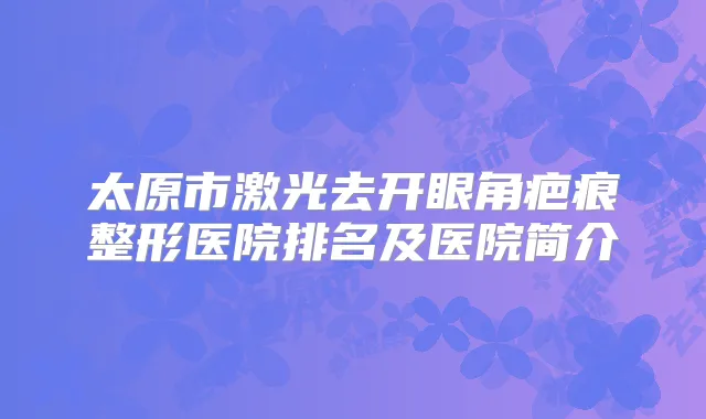 太原市激光去开眼角疤痕整形医院排名及医院简介