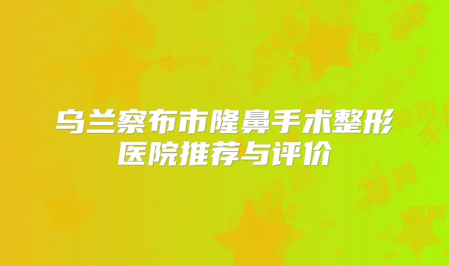 乌兰察布市隆鼻手术整形医院推荐与评价