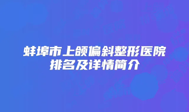 蚌埠市上颌偏斜整形医院排名及详情简介