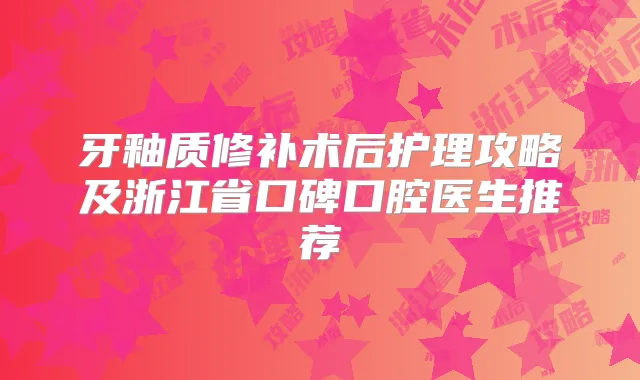 牙釉质修补术后护理攻略及浙江省口碑口腔医生推荐
