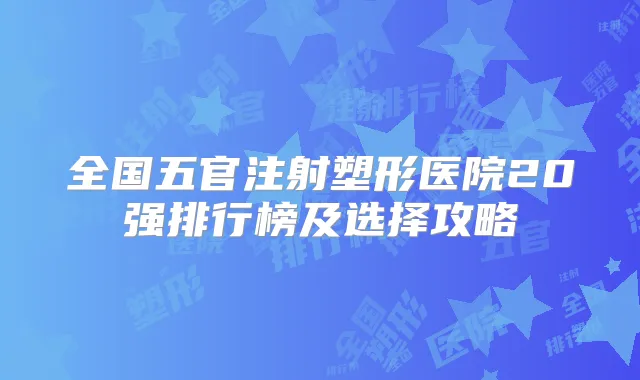 全国五官注射塑形医院20强排行榜及选择攻略