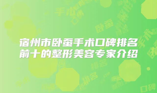 宿州市卧蚕手术口碑排名前十的整形美容专家介绍