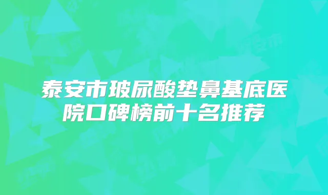 泰安市玻尿酸垫鼻基底医院口碑榜前十名推荐