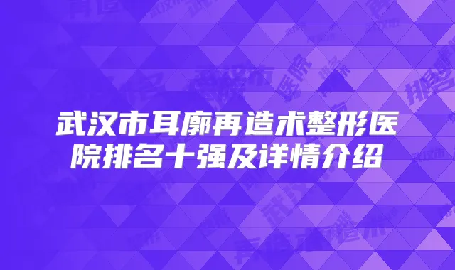 武汉市耳廓再造术整形医院排名十强及详情介绍