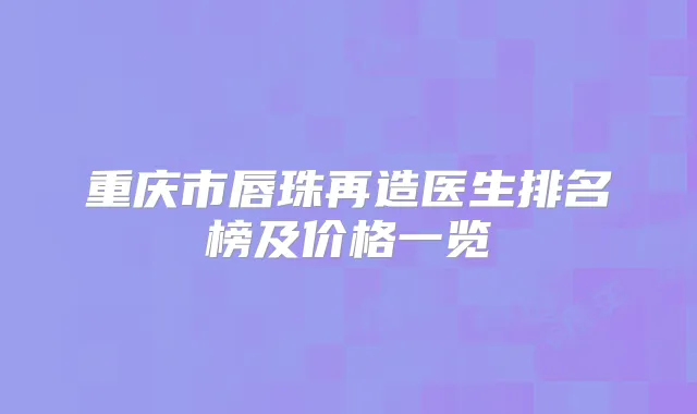 重庆市唇珠再造医生排名榜及价格一览