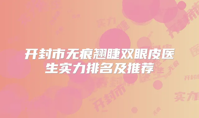 开封市无痕翘睫双眼皮医生实力排名及推荐