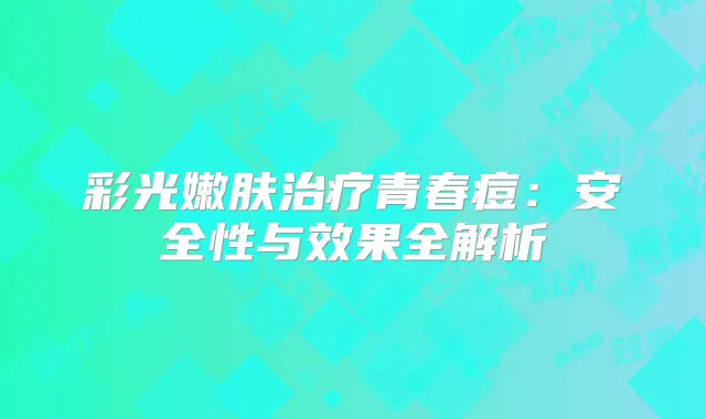 彩光嫩肤青春痘：安全性与效果全解析