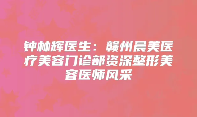 钟林辉医生：赣州晨美医疗美容门诊部资深整形美容医师风采