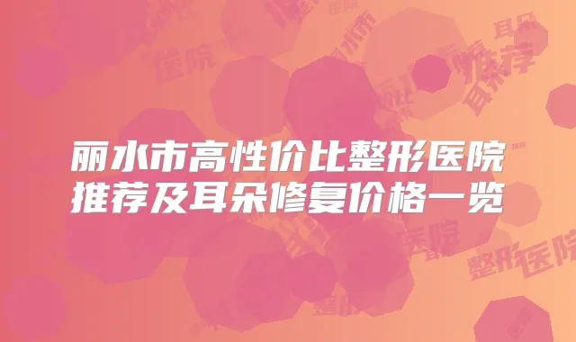 丽水市高性价比整形医院推荐及耳朵修复价格一览