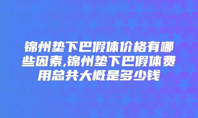 锦州垫下巴假体价格有哪些因素,锦州垫下巴假体费用总共大概是多少钱