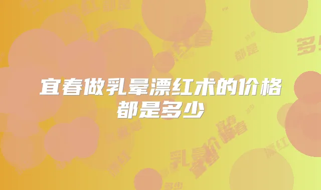 宜春做乳晕漂红术的价格都是多少