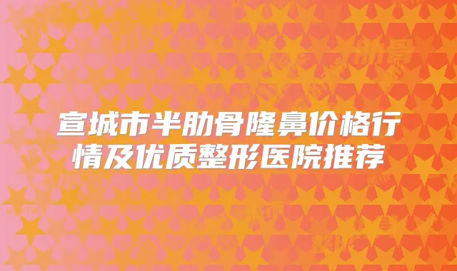 宣城市半肋骨隆鼻价格行情及优质整形医院推荐