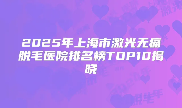 2025年上海市激光脱毛医院排名榜TOP10揭晓