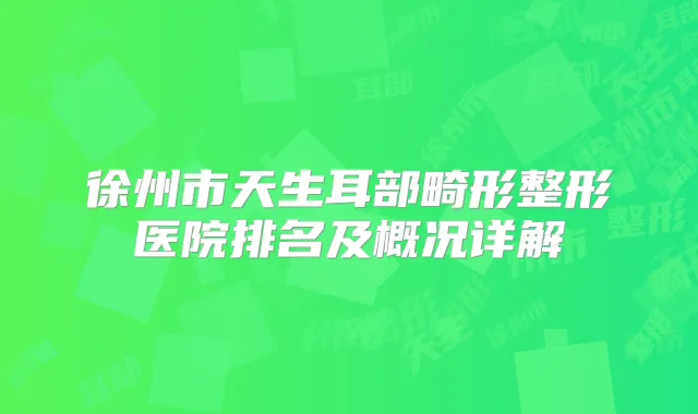 徐州市天生耳部畸形整形医院排名及概况详解