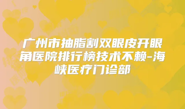 广州市抽脂割双眼皮开眼角医院排行榜技术不赖-海峡医疗门诊部