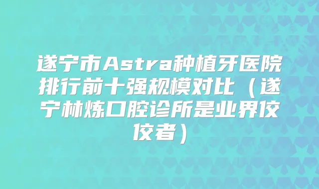 遂宁市Astra种植牙医院排行前十强规模对比(遂宁林炼口腔诊所是业界佼佼者)