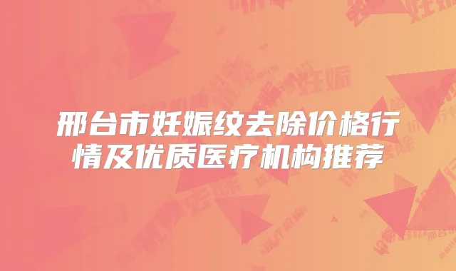 邢台市妊娠纹去除价格行情及优质医疗机构推荐