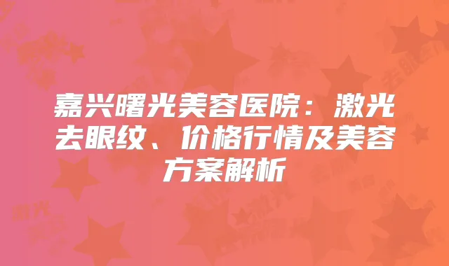 嘉兴曙光美容医院：激光去眼纹、价格行情及美容方案解析
