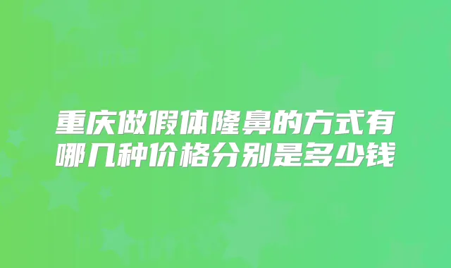 重庆做假体隆鼻的方式有哪几种价格分别是多少钱