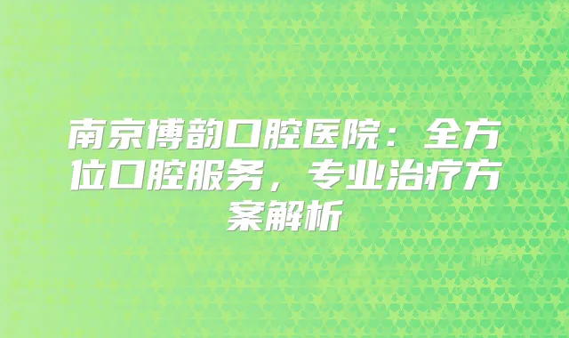 南京博韵口腔医院:全方位口腔服务,专业方案解析
