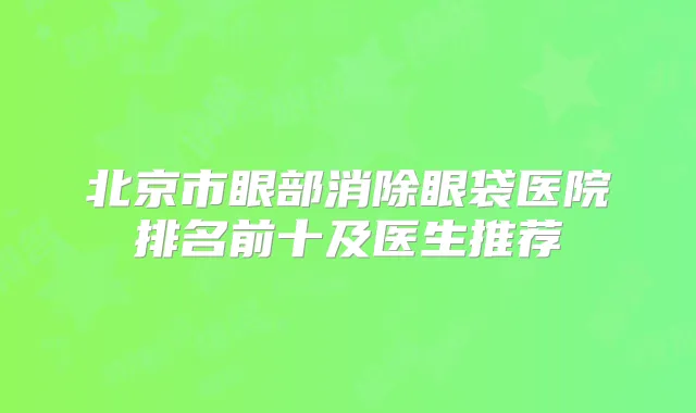 北京市眼部消除眼袋医院排名前十及医生推荐