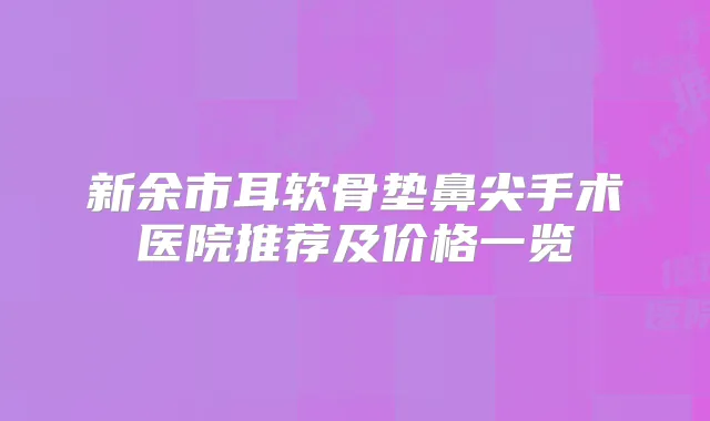 新余市耳软骨垫鼻尖手术医院推荐及价格一览