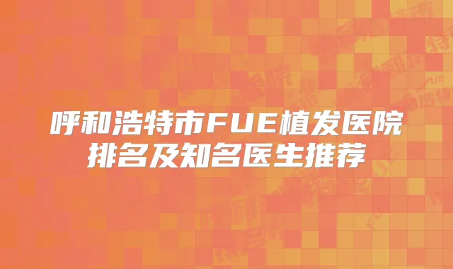 呼和浩特市FUE植发医院排名及知名医生推荐