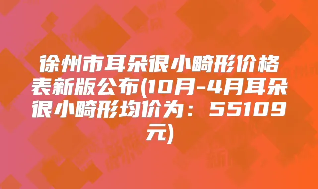 徐州市耳朵很小畸形价格表新版公布(10月-4月耳朵很小畸形均价为：55109元)