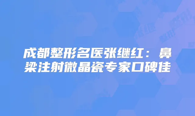 成都整形名医张继红：鼻梁注射微晶瓷专家口碑佳