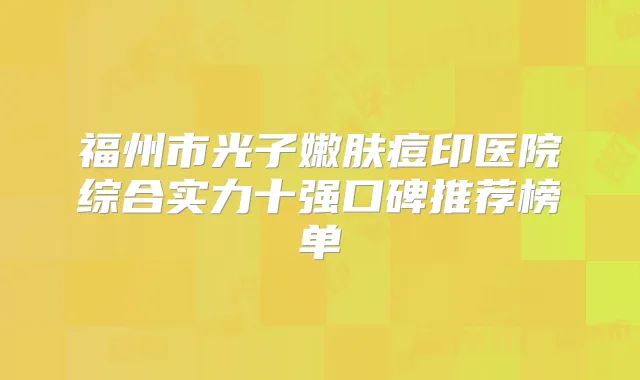 福州市光子嫩肤痘印医院综合实力十强口碑推荐榜单