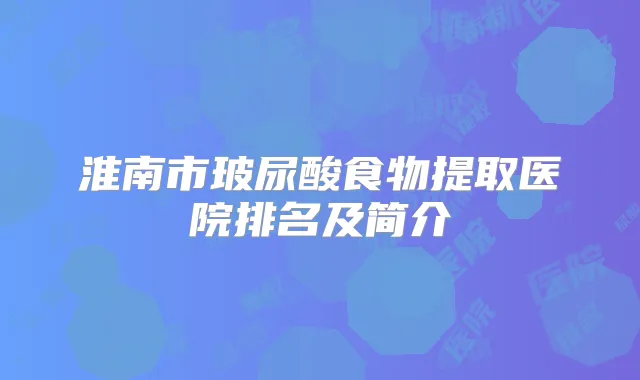 淮南市玻尿酸食物提取医院排名及简介