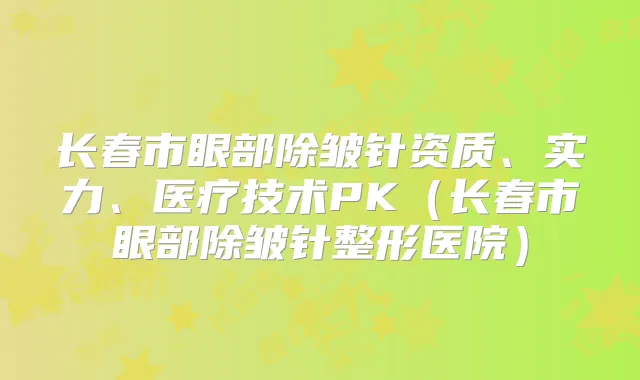 长春市眼部除皱针资质、实力、医疗技术PK（长春市眼部除皱针整形医院）