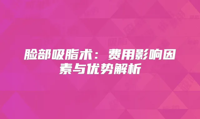 脸部吸脂术:费用影响因素与优势解析