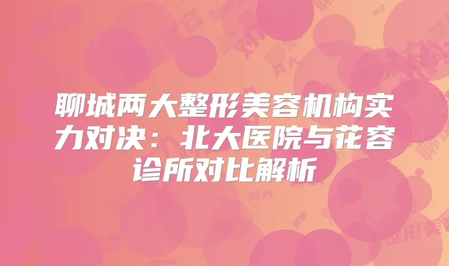 聊城两大整形美容机构实力对决：北大医院与花容诊所对比解析