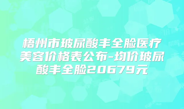 梧州市玻尿酸丰全脸医疗美容价格表公布-均价玻尿酸丰全脸20679元
