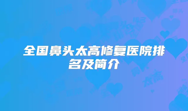 全国鼻头太高修复医院排名及简介